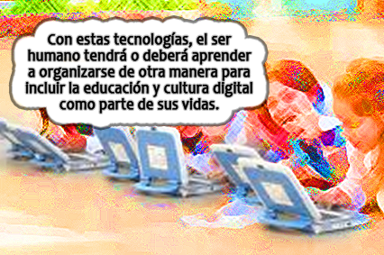 Con estas tecnologías, el ser humano tendrá o deberá aprender a organizarse de otra manera para incluir la educación y cultura digital como parte de sus vidas.