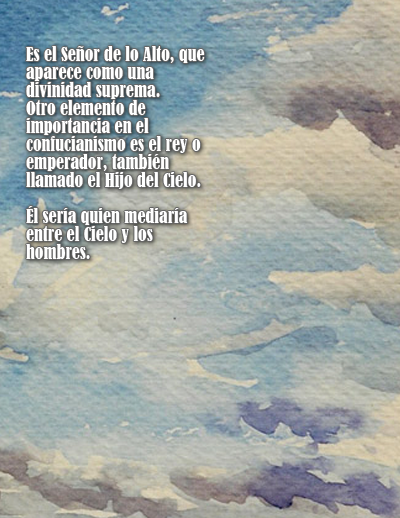 Es el Señor de lo Alto, que aparece como una divinidad suprema. Otro elemento de importancia en el confucianismo es el rey o emperador, también llamado el Hijo del Cielo. Él sería quien mediaría entre el Cielo y los hombres. 