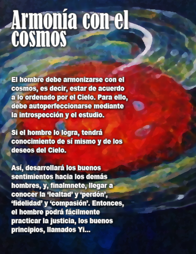 Según el confucianismo, el hombre debe armonizarse con el cosmos, es decir, estar de acuerdo a lo ordenado por el Cielo. Para ello, debe autoperfeccionarse mediante la introspección y el estudio.  Si el hombre lo logra, tendrá conocimiento de sí mismo y de los deseos del Cielo.  Así, desarrollará los buenos sentimientos hacia los demás hombres.  y, finalmnete, llegar a conocer la ‘lealtad’ y ‘perdón’, ‘fidelidad’ y ‘compasión’. Entonces, el hombre podrá fácilmente practicar la justicia, los buenos principios, llamados Yi.