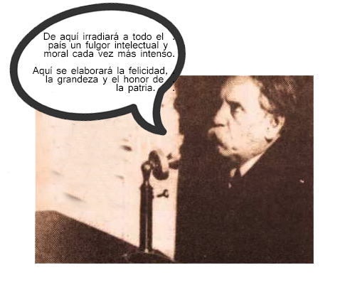 De aquí irradiará a todo el país un fulgor intelectual y moral cada vez más intenso. Aquí se elaborará la felicidad, la grandeza y el honor de la patria.