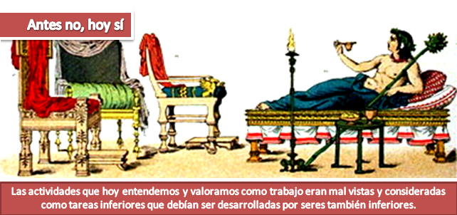 y las actividades que hoy entendemos y valoramos como trabajo eran mal vistas y consideradas como tareas inferiores que debían ser desarrolladas por seres también inferiores. 