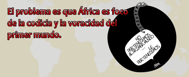 El problema es que África es foco de la codicia y la voracidad del primer mundo.